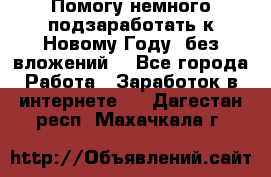 Помогу немного подзаработать к Новому Году, без вложений. - Все города Работа » Заработок в интернете   . Дагестан респ.,Махачкала г.